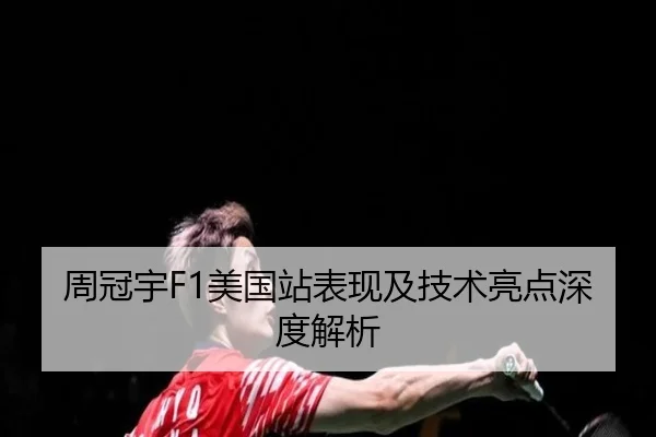 周冠宇F1美国站表现及技术亮点深度解析